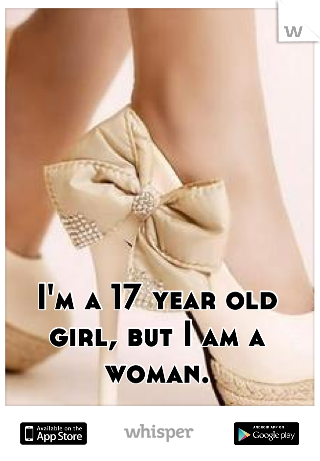I'm a 17 year old girl, but I am a woman.