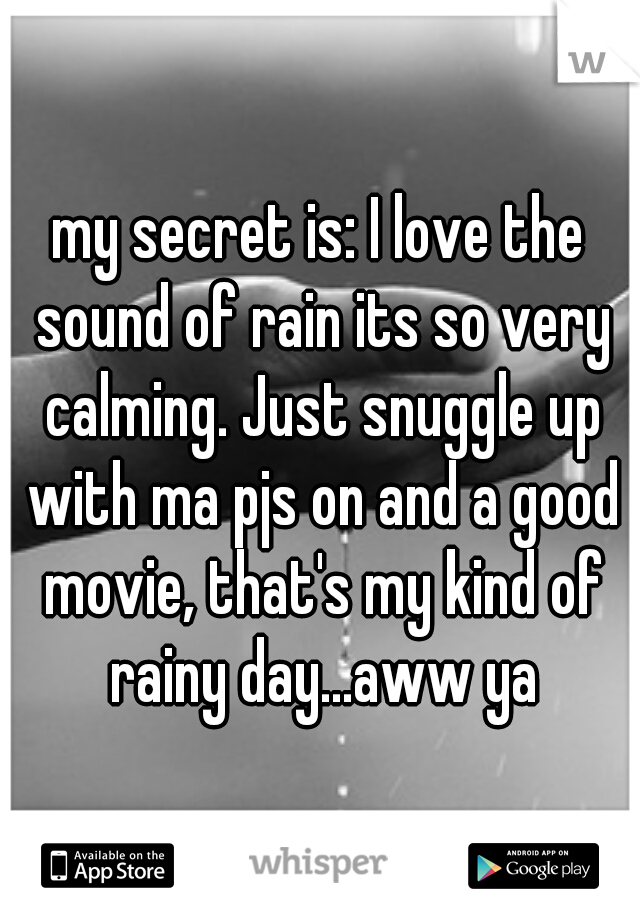 my secret is: I love the sound of rain its so very calming. Just snuggle up with ma pjs on and a good movie, that's my kind of rainy day...aww ya