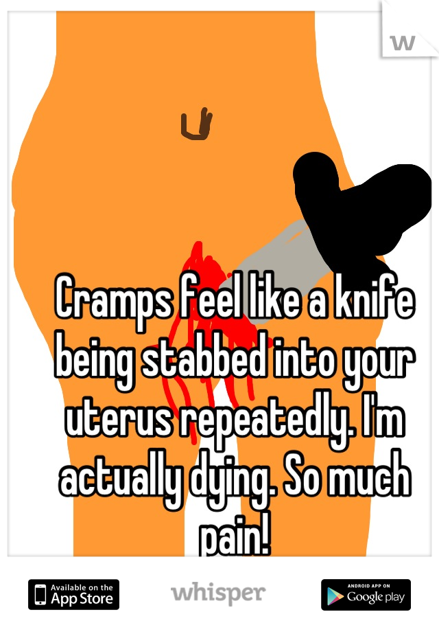 Cramps feel like a knife being stabbed into your uterus repeatedly. I'm actually dying. So much pain!
