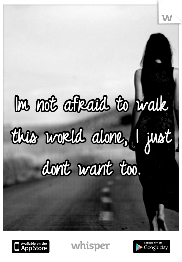 Im not afraid to walk this world alone, I just dont want too.