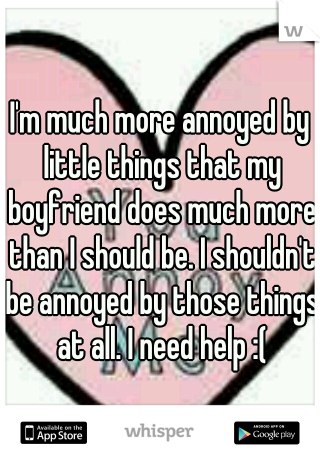 I'm much more annoyed by little things that my boyfriend does much more than I should be. I shouldn't be annoyed by those things at all. I need help :(
