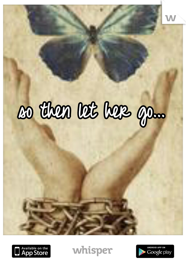 so then let her go... 