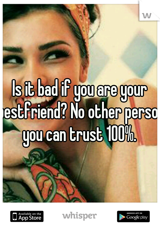 Is it bad if you are your bestfriend? No other person you can trust 100%. 