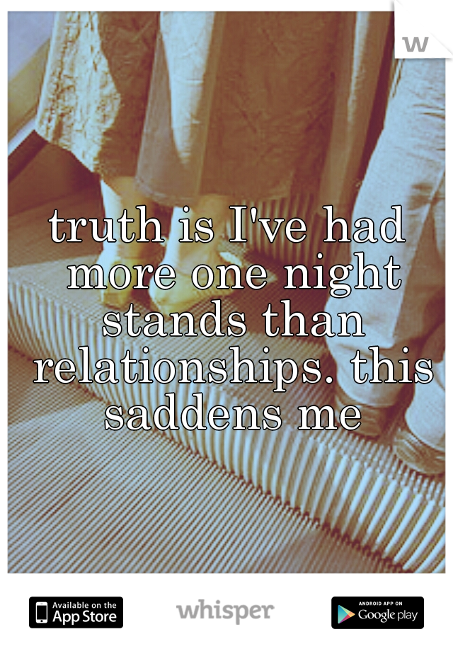 truth is I've had more one night stands than relationships. this saddens me