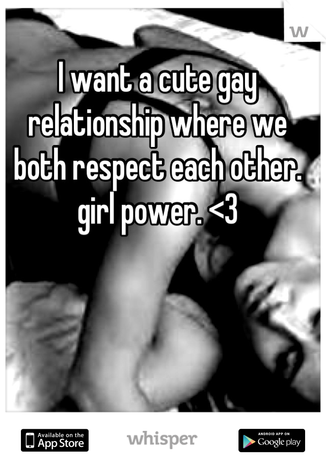 I want a cute gay relationship where we both respect each other. girl power. <3