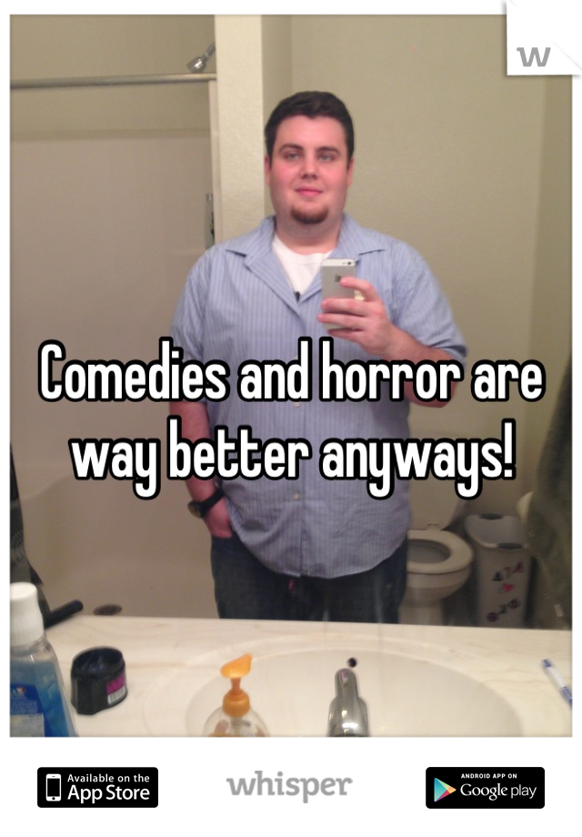 Comedies and horror are way better anyways!