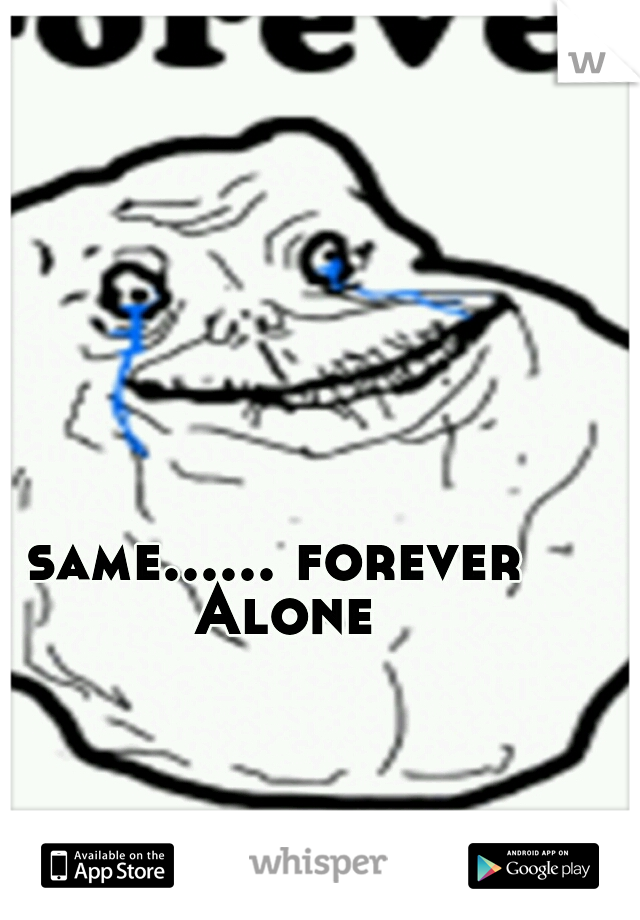 same...... forever Alone