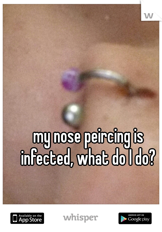 my nose peircing is infected, what do I do? 