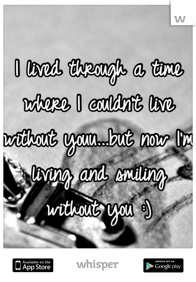 I lived through a time where I couldn't live without youu...but now I'm living and smiling without you :)