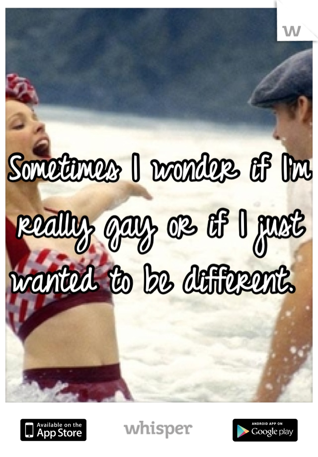 Sometimes I wonder if I'm really gay or if I just wanted to be different. 