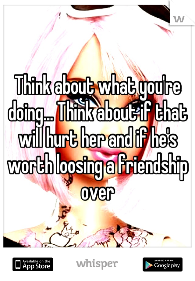 Think about what you're doing... Think about if that will hurt her and if he's worth loosing a friendship over