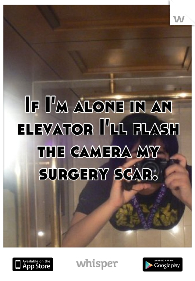 If I'm alone in an elevator I'll flash the camera my surgery scar.