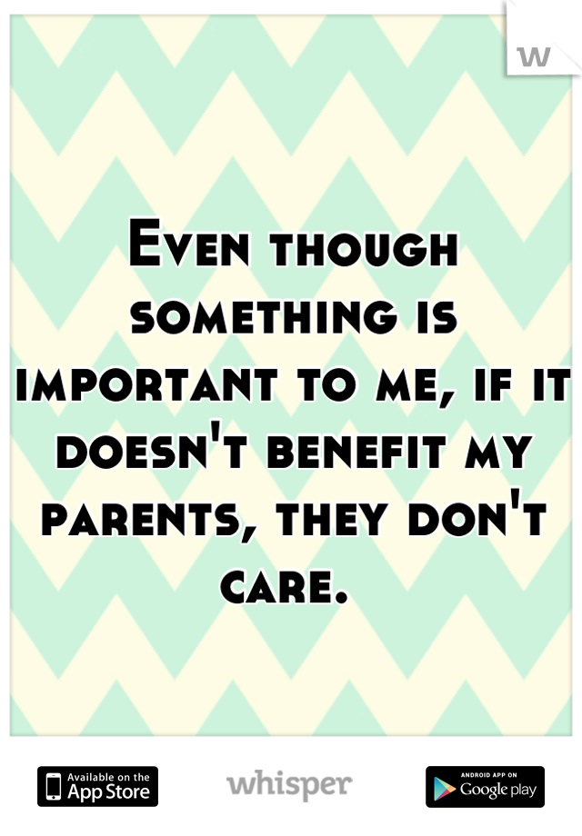 Even though something is important to me, if it doesn't benefit my parents, they don't care. 