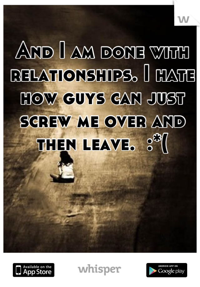 And I am done with relationships. I hate how guys can just screw me over and then leave.  :*(