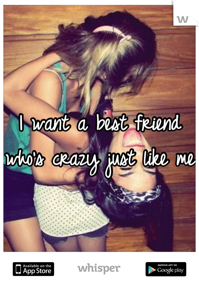 I want a best friend who's crazy just like me