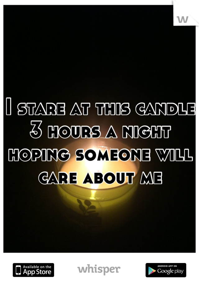 I stare at this candle 3 hours a night hoping someone will care about me