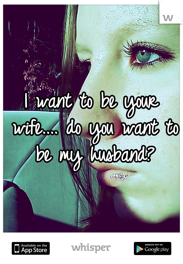 I want to be your wife.... do you want to be my husband?