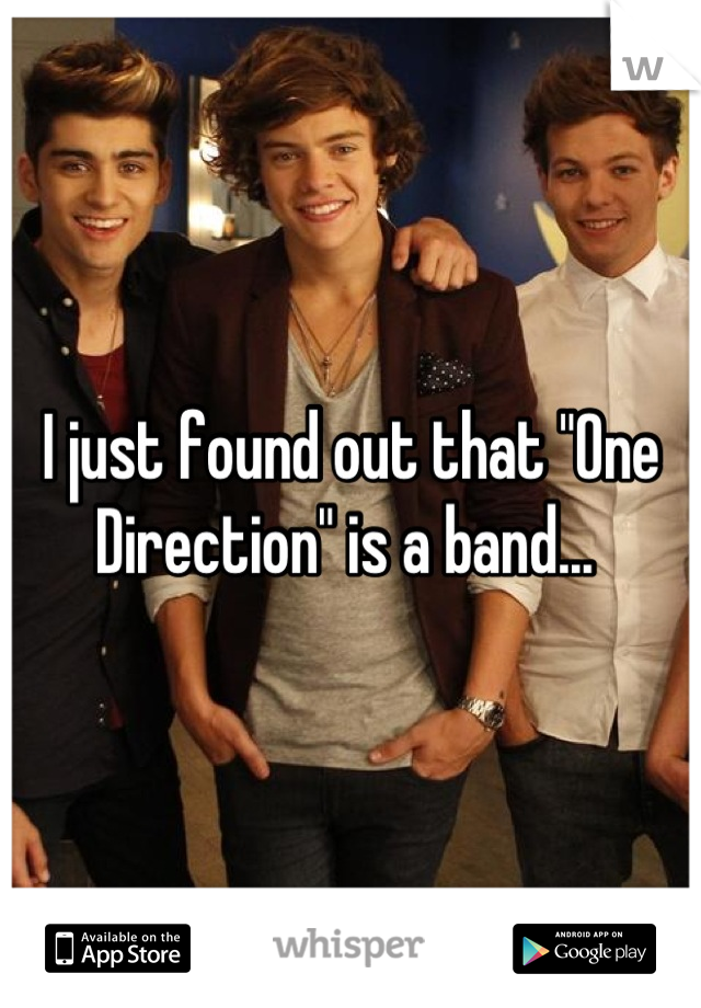 I just found out that "One Direction" is a band... 