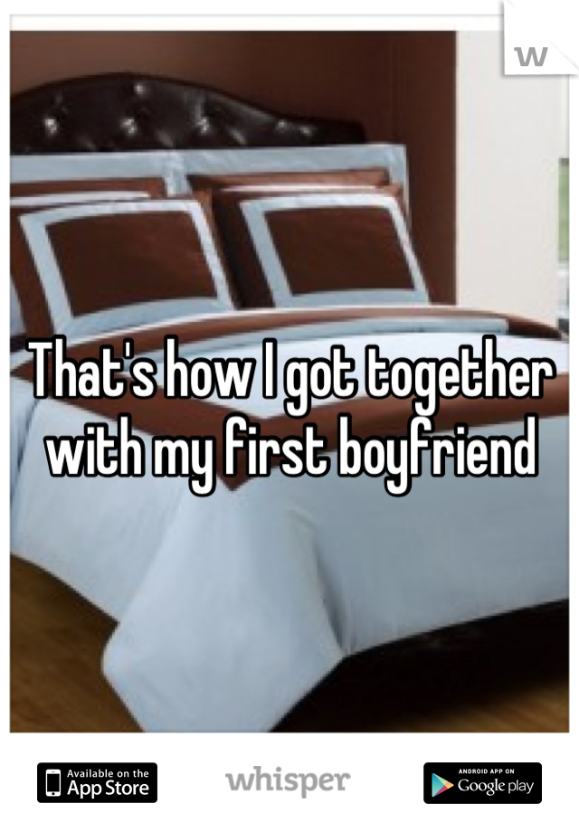 That's how I got together with my first boyfriend