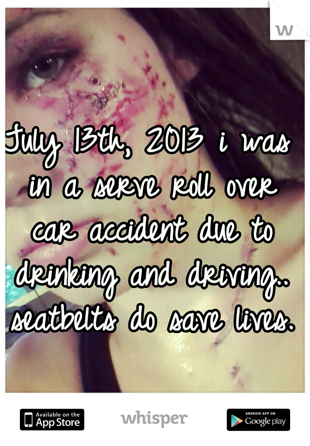 July 13th, 2013 i was in a serve roll over car accident due to drinking and driving.. seatbelts do save lives. 