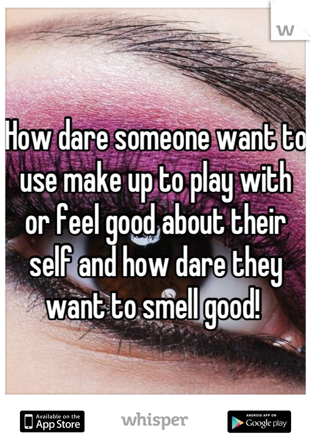 How dare someone want to use make up to play with or feel good about their self and how dare they want to smell good! 