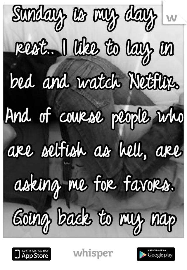 Sunday is my day of rest.. I like to lay in bed and watch Netflix. And of course people who are selfish as hell, are asking me for favors. Going back to my nap now :)