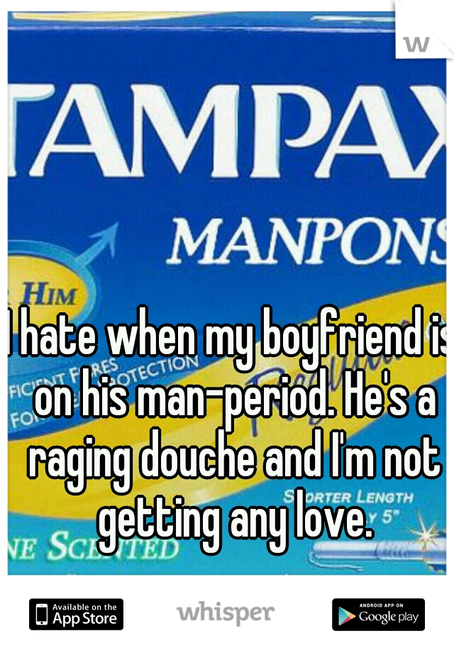 I hate when my boyfriend is on his man-period. He's a raging douche and I'm not getting any love.