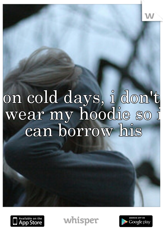 on cold days, i don't wear my hoodie so i can borrow his