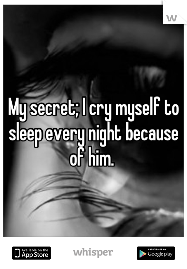 My secret; I cry myself to sleep every night because of him. 