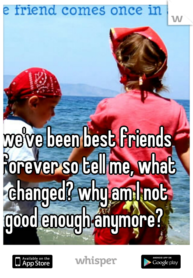 we've been best friends forever so tell me, what changed? why am I not good enough anymore?  