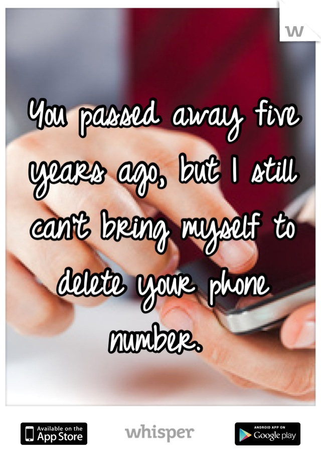 You passed away five years ago, but I still can't bring myself to delete your phone number. 