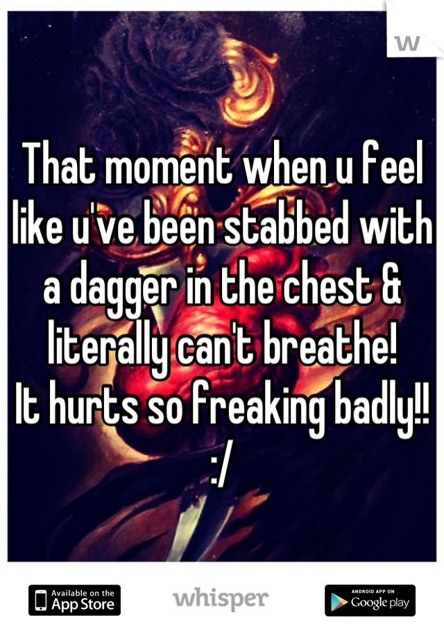 That moment when u feel like u've been stabbed with a dagger in the chest & literally can't breathe!
It hurts so freaking badly!!
:/