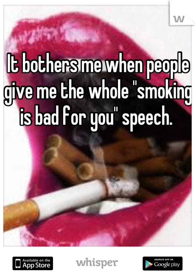 It bothers me when people give me the whole "smoking is bad for you" speech. 