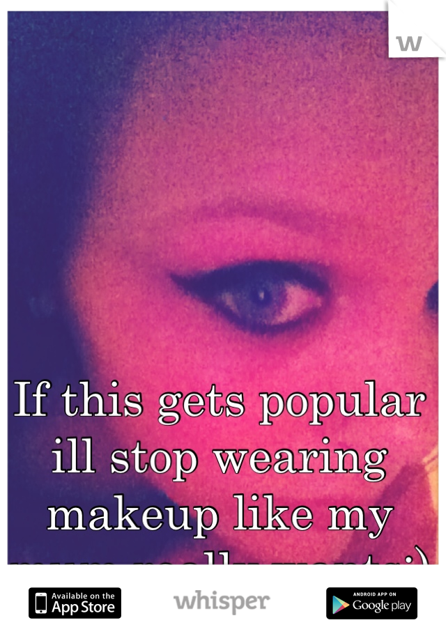 If this gets popular ill stop wearing makeup like my mum really wants:) xxxxxx