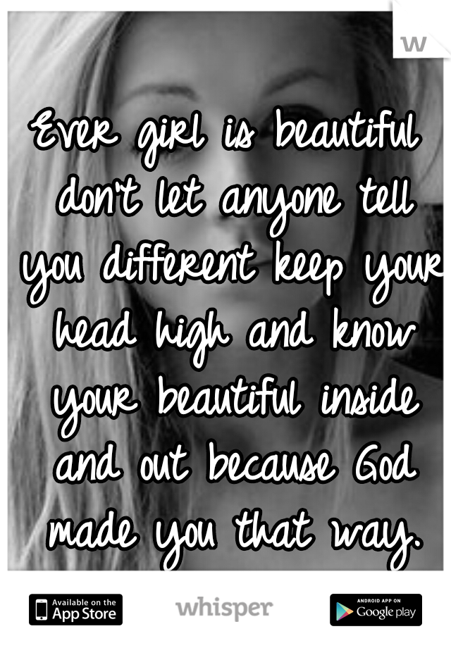 Ever girl is beautiful don't let anyone tell you different keep your head high and know your beautiful inside and out because God made you that way.