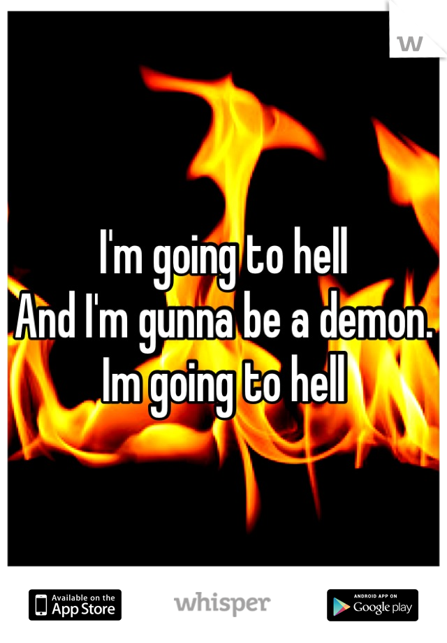 I'm going to hell
And I'm gunna be a demon.
Im going to hell