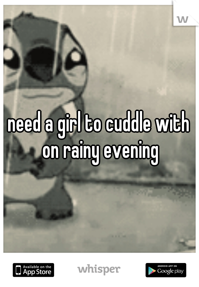 need a girl to cuddle with on rainy evening