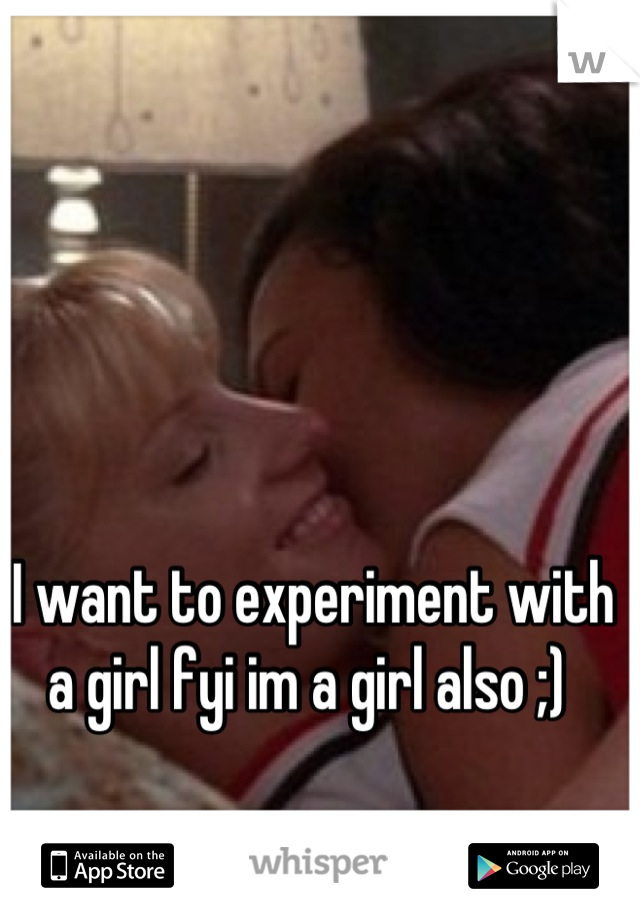 I want to experiment with a girl fyi im a girl also ;) 
