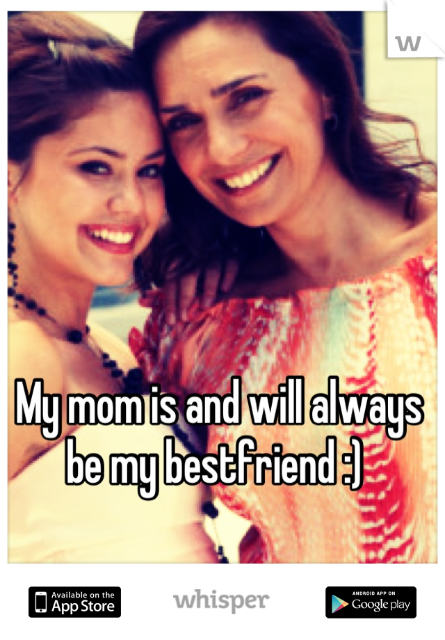 My mom is and will always be my bestfriend :) 