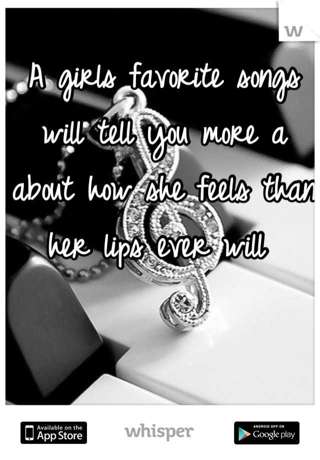 A girls favorite songs will tell you more a about how she feels than her lips ever will 