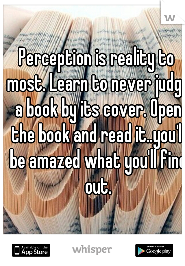 Perception is reality to most. Learn to never judge a book by its cover. Open the book and read it..you'll be amazed what you'll find out.