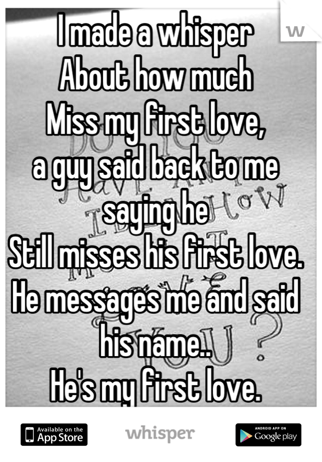 I made a whisper 
About how much
Miss my first love,
a guy said back to me saying he 
Still misses his first love. 
He messages me and said his name..
He's my first love.
Idk how to tell him it's me..