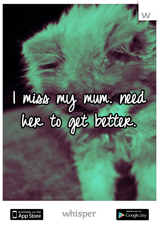 I miss my mum. need her to get better. 