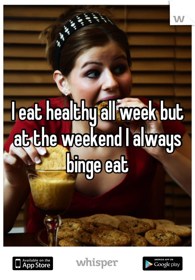 I eat healthy all week but at the weekend I always binge eat