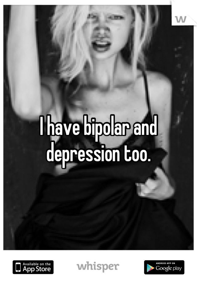 I have bipolar and depression too.