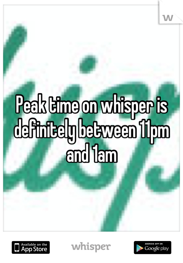 Peak time on whisper is definitely between 11pm and 1am