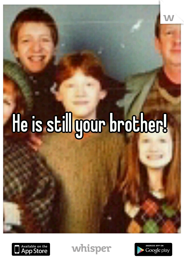 He is still your brother! 