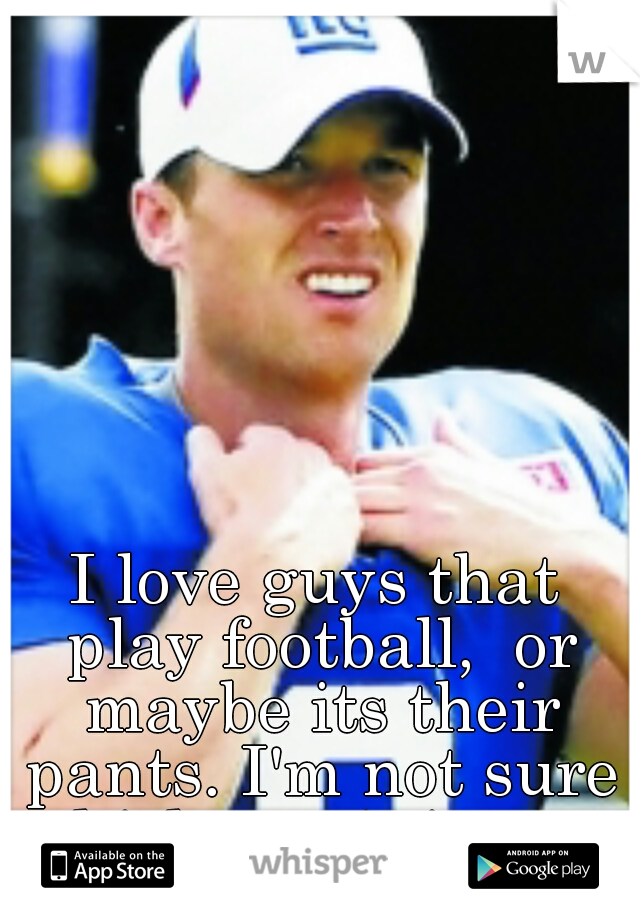 I love guys that play football,  or maybe its their pants. I'm not sure which one it is yet. 