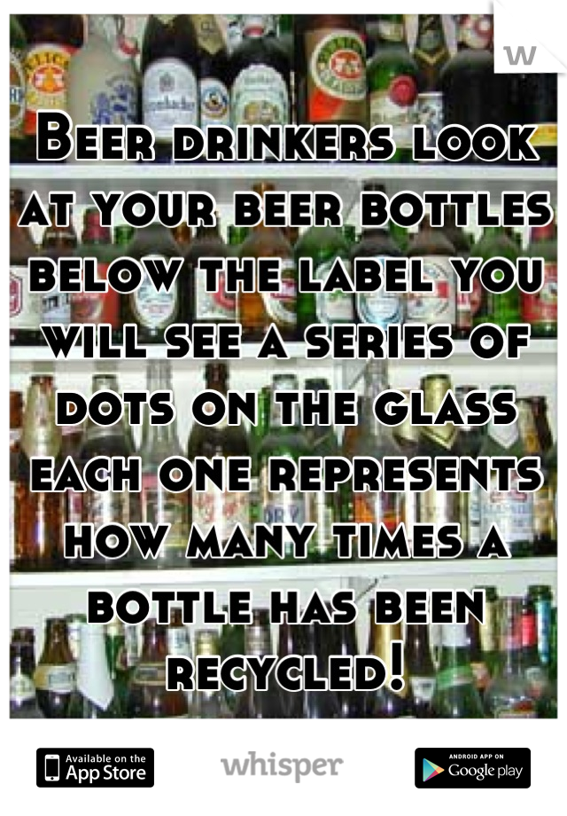 Beer drinkers look at your beer bottles below the label you will see a series of dots on the glass each one represents how many times a bottle has been recycled!