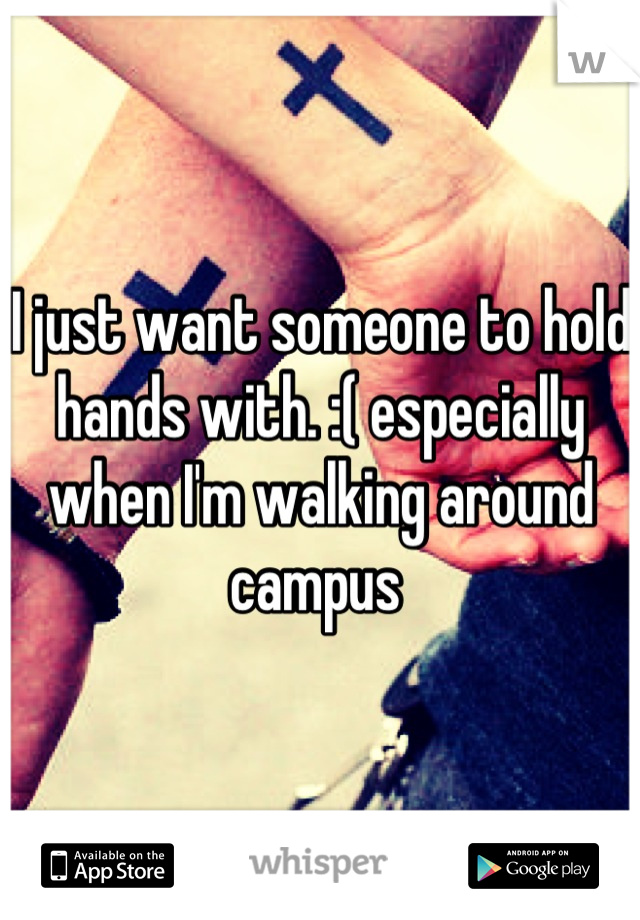 I just want someone to hold hands with. :( especially when I'm walking around campus 